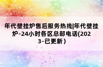 年代壁挂炉售后服务热线|年代壁挂炉-24小时各区总部电话(2023-已更新）